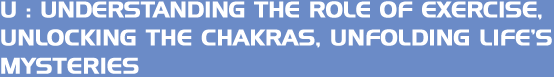 U: Understanding the role of exercise, Unlocking the chakras, Unfolding life&rsquo;s mysteries